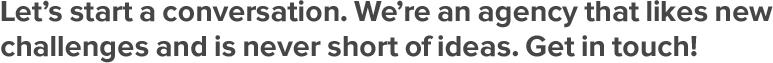 Let's start
                        a conversation. We're an agency that likes new challenges and is never short of ideas. Get in
                        touch!