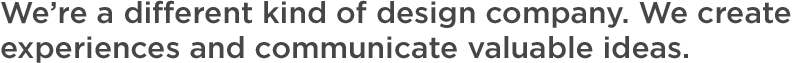 We're a different kind of design company. We create experiences and communicate valuable ideas.